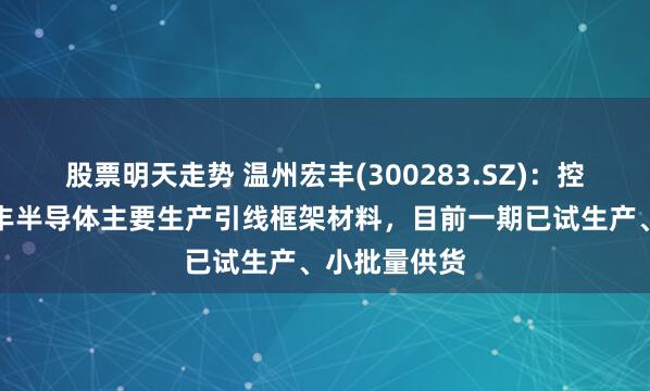 股票明天走势 温州宏丰(300283.SZ)：控股子公司宏丰半导体主要生产引线框架材料，目前一期已试生产、小批量供货