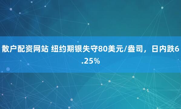 散户配资网站 纽约期银失守80美元/盎司，日内跌6.25%
