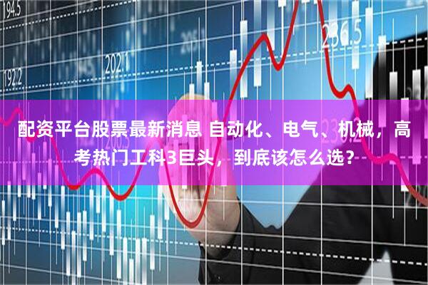 配资平台股票最新消息 自动化、电气、机械，高考热门工科3巨头，到底该怎么选？