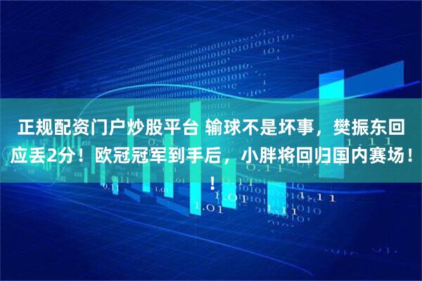 正规配资门户炒股平台 输球不是坏事，樊振东回应丢2分！欧冠冠军到手后，小胖将回归国内赛场！