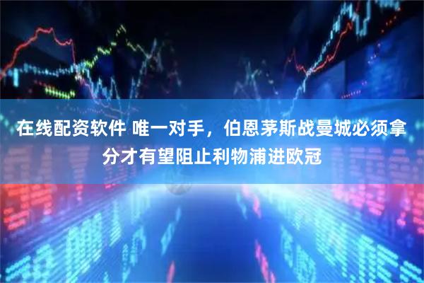 在线配资软件 唯一对手,伯恩茅斯战曼城必须拿分才有望阻止利物浦进欧冠