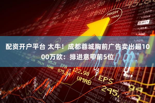 配资开户平台 太牛！成都蓉城胸前广告卖出超1000万欧：排进意甲前5位