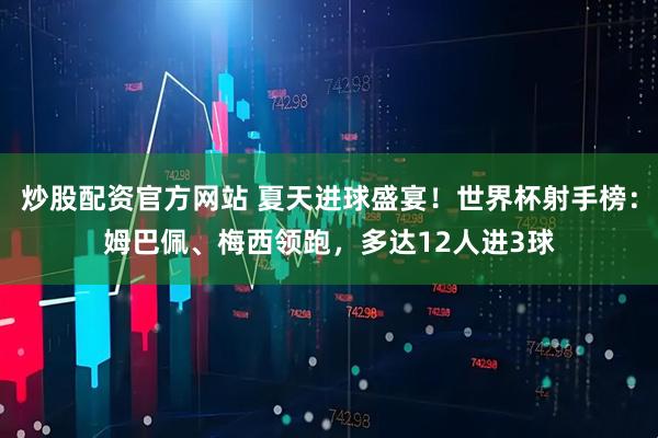 炒股配资官方网站 夏天进球盛宴！世界杯射手榜：姆巴佩、梅西领跑，多达12人进3球