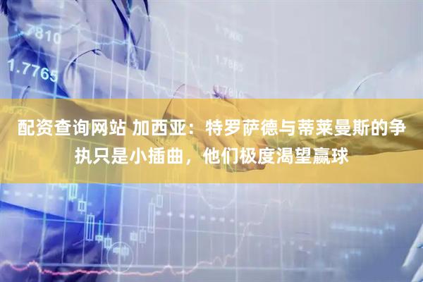 配资查询网站 加西亚：特罗萨德与蒂莱曼斯的争执只是小插曲，他们极度渴望赢球