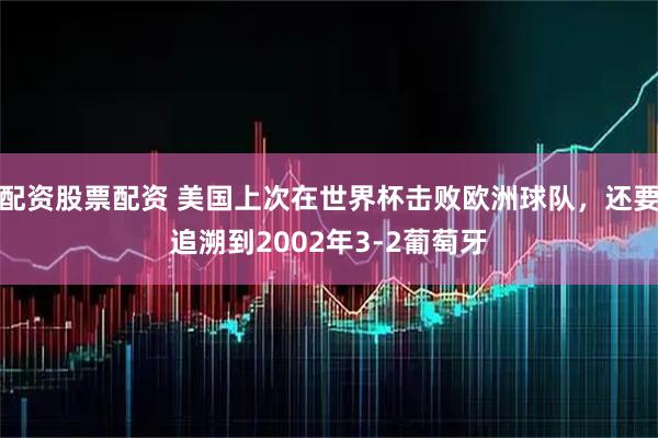 配资股票配资 美国上次在世界杯击败欧洲球队，还要追溯到2002年3-2葡萄牙