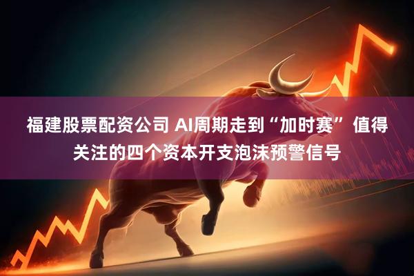 福建股票配资公司 AI周期走到“加时赛” 值得关注的四个资本开支泡沫预警信号