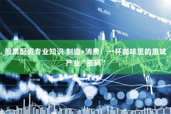 股票配资专业知识 制造+消费！一杯咖啡里的惠城产业“密码”