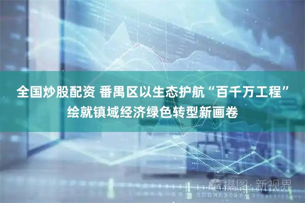 全国炒股配资 番禺区以生态护航“百千万工程”绘就镇域经济绿色转型新画卷