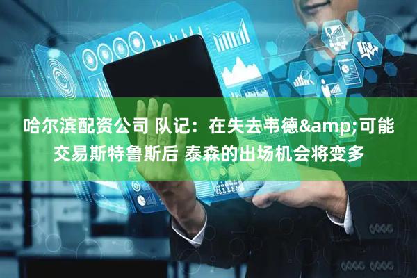 哈尔滨配资公司 队记：在失去韦德&可能交易斯特鲁斯后 泰森的出场机会将变多