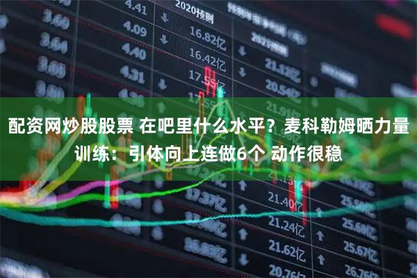 配资网炒股股票 在吧里什么水平？麦科勒姆晒力量训练：引体向上连做6个 动作很稳