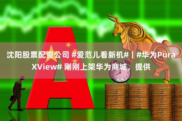 沈阳股票配资公司 #爱范儿看新机#｜#华为PuraXView# 刚刚上架华为商城，提供