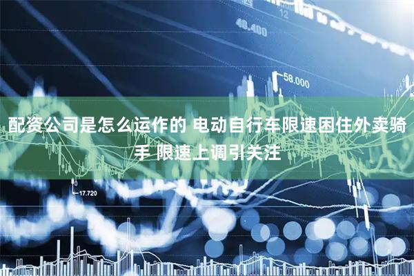 配资公司是怎么运作的 电动自行车限速困住外卖骑手 限速上调引关注