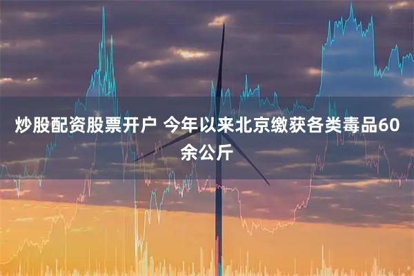 炒股配资股票开户 今年以来北京缴获各类毒品60余公斤
