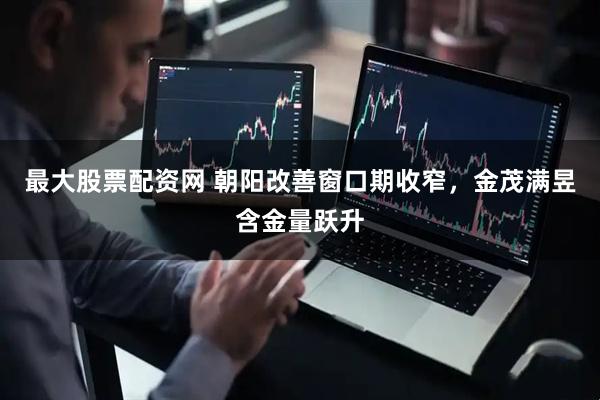 最大股票配资网 朝阳改善窗口期收窄，金茂满昱含金量跃升
