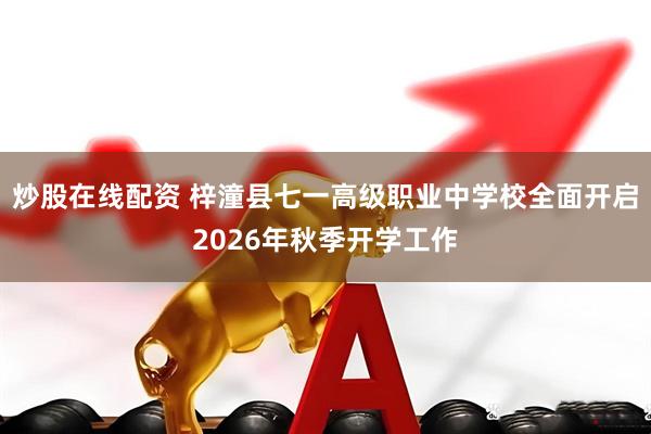 炒股在线配资 梓潼县七一高级职业中学校全面开启2026年秋季开学工作