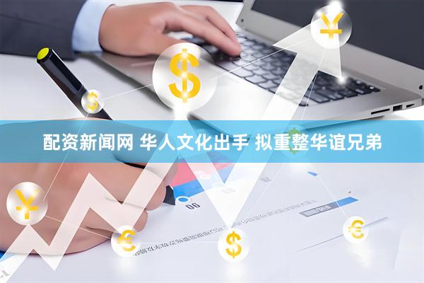 配资新闻网 华人文化出手 拟重整华谊兄弟
