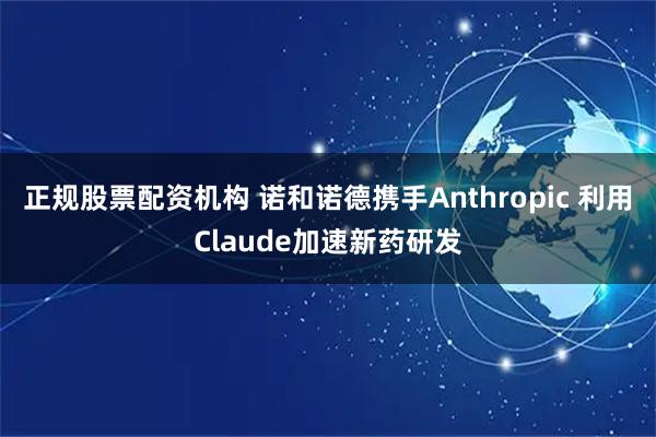 正规股票配资机构 诺和诺德携手Anthropic 利用Claude加速新药研发