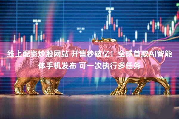 线上配资炒股网站 开售秒破亿！全球首款AI智能体手机发布 可一次执行多任务