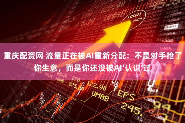 重庆配资网 流量正在被AI重新分配：不是对手抢了你生意，而是你还没被AI‘认识’过