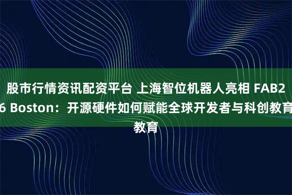 股市行情资讯配资平台 上海智位机器人亮相 FAB26 Boston：开源硬件如何赋能全球开发者与科创教育
