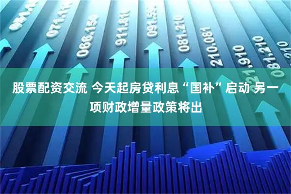 股票配资交流 今天起房贷利息“国补”启动 另一项财政增量政策将出