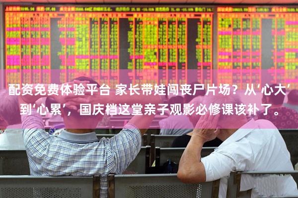 配资免费体验平台 家长带娃闯丧尸片场？从‘心大’到‘心累’，国庆档这堂亲子观影必修课该补了。