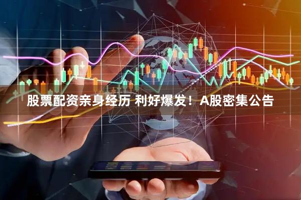 股票配资亲身经历 利好爆发！A股密集公告