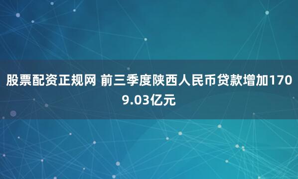 股票配资正规网 前三季度陕西人民币贷款增加1709.03亿元