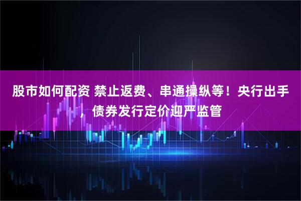 股市如何配资 禁止返费、串通操纵等！央行出手，债券发行定价迎严监管